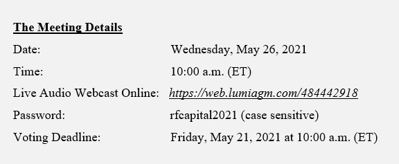 The Meeting Details
 Date: Wednesday, May 26, 2021
 Time: 10:30 a.m. (EST)
 Live Audio Webcast Online: https://web.lumiagm.com/484442918
 Password: rfcapital2021 (case sensitive)
 Voting Deadline: Friday, May 21, 2021, at 10:00 a.m. (ET)